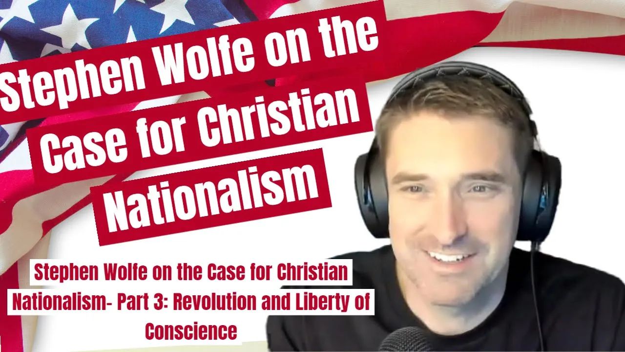 Stephen Wolfe on the Case for Christian Nationalism- Part 3: Revolution and Liberty of Conscience