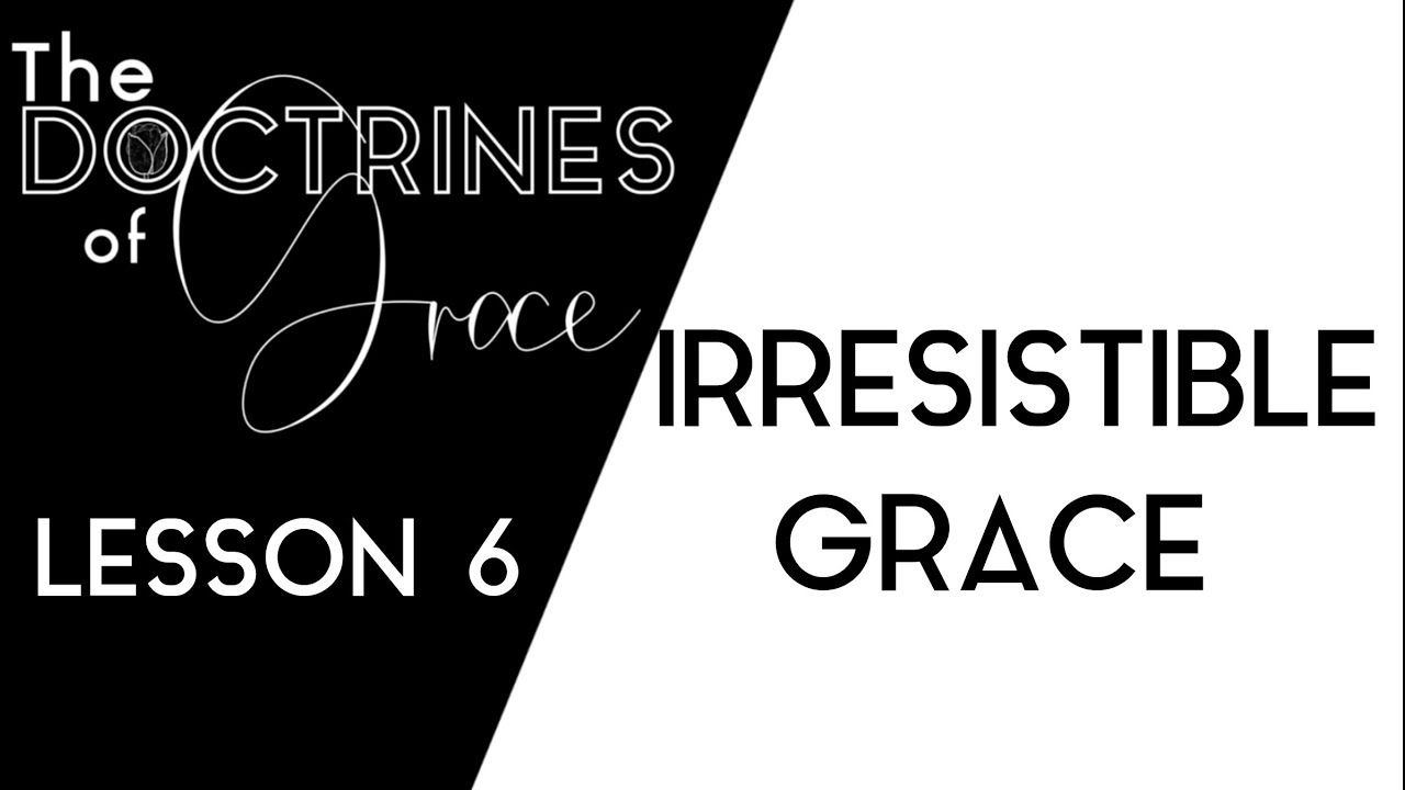 THE DOCTRINES OF GRACE: (6 of 12) IRRESISTIBLE GRACE